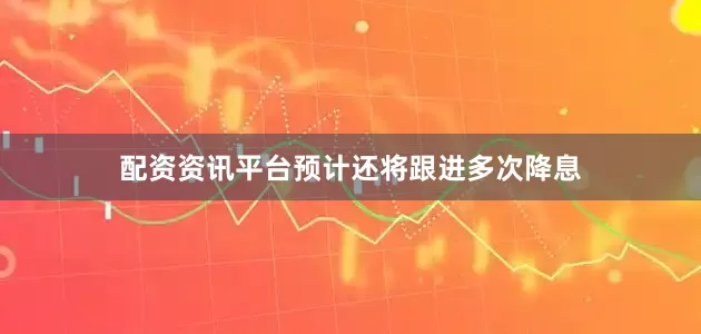 配资资讯平台预计还将跟进多次降息