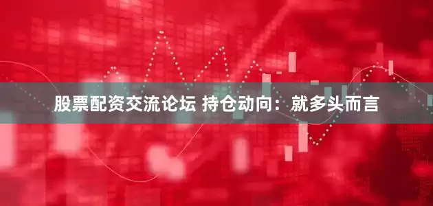 股票配资交流论坛 　　持仓动向：　　就多头而言