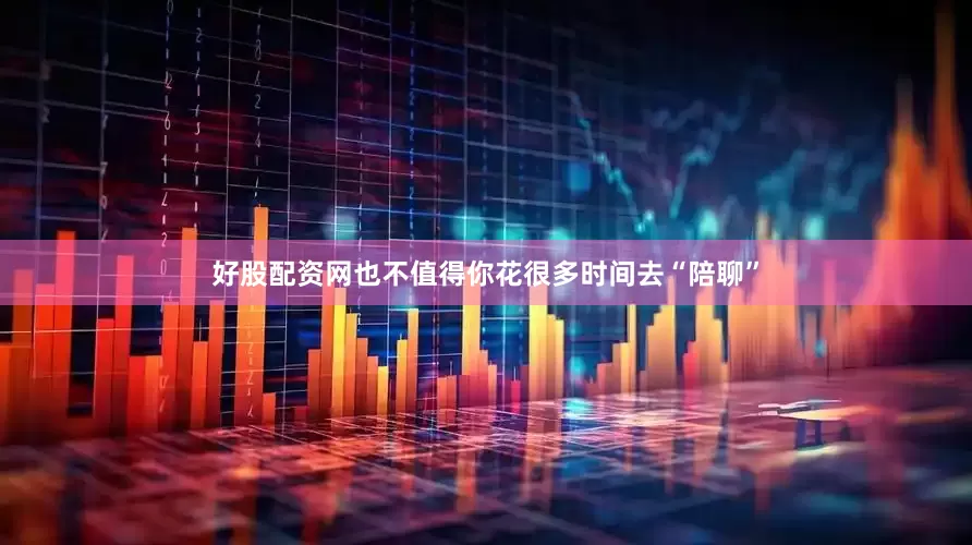 好股配资网也不值得你花很多时间去“陪聊”