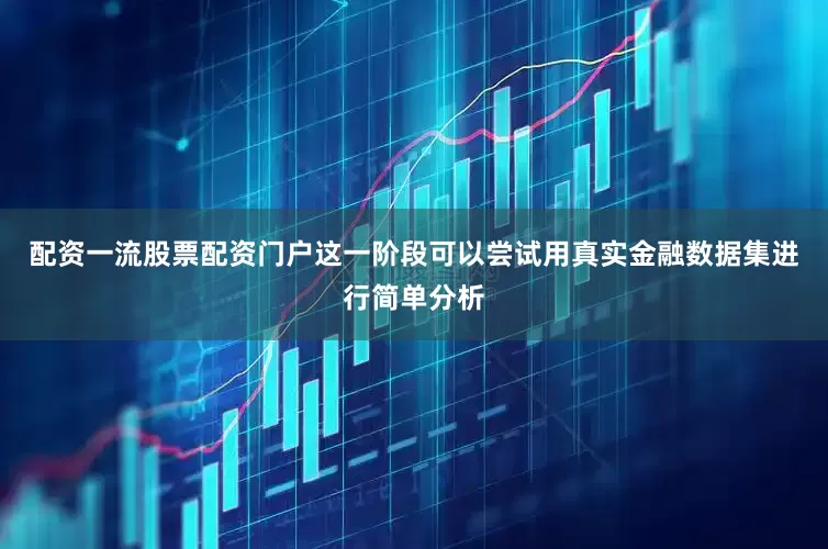 配资一流股票配资门户这一阶段可以尝试用真实金融数据集进行简单分析