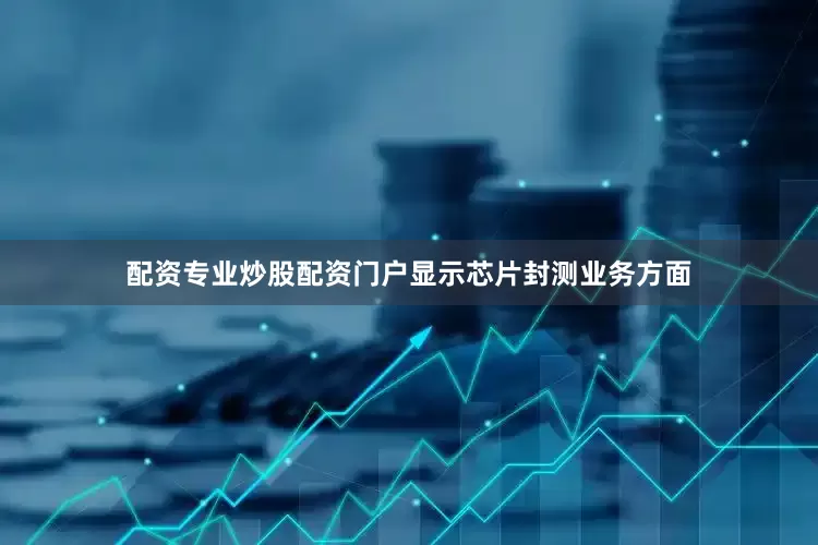 配资专业炒股配资门户显示芯片封测业务方面