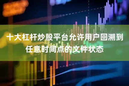 十大杠杆炒股平台允许用户回溯到任意时间点的文件状态