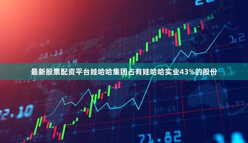 最新股票配资平台娃哈哈集团占有娃哈哈实业43%的股份