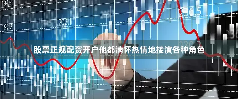 股票正规配资开户他都满怀热情地接演各种角色