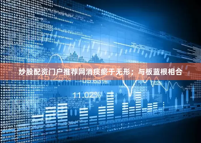 炒股配资门户推荐网消痰瘀于无形；与板蓝根相合