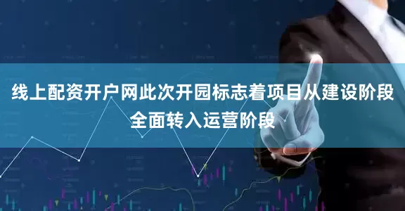 线上配资开户网此次开园标志着项目从建设阶段全面转入运营阶段