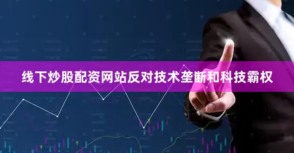 线下炒股配资网站反对技术垄断和科技霸权