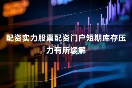 配资实力股票配资门户短期库存压力有所缓解
