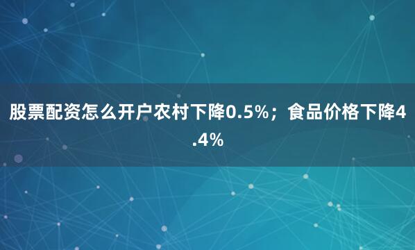 股票配资怎么开户农村下降0.5%；食品价格下降4.4%