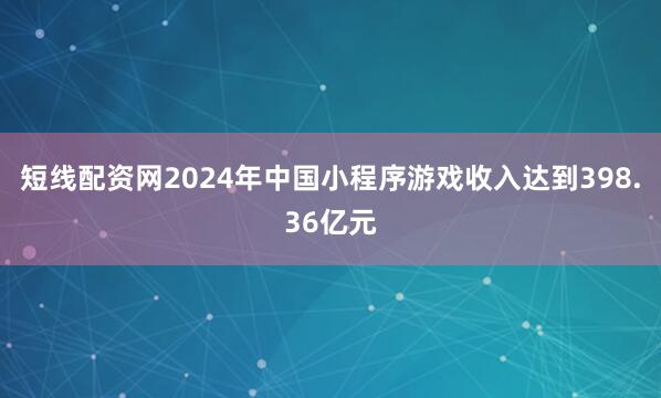 短线配资网2024年中国小程序游戏收入达到398.36亿元