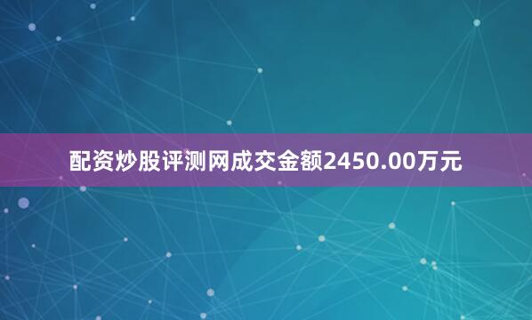 配资炒股评测网成交金额2450.00万元