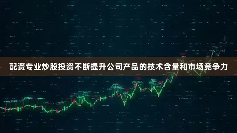 配资专业炒股投资不断提升公司产品的技术含量和市场竞争力