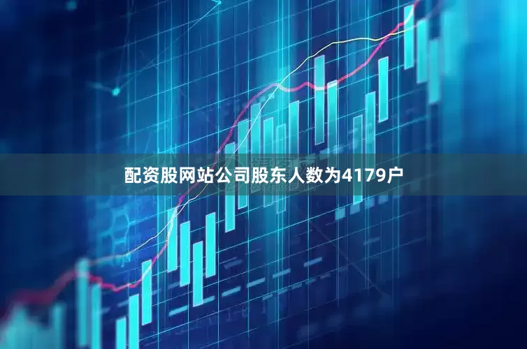 配资股网站公司股东人数为4179户