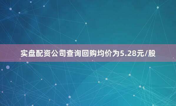 实盘配资公司查询回购均价为5.28元/股