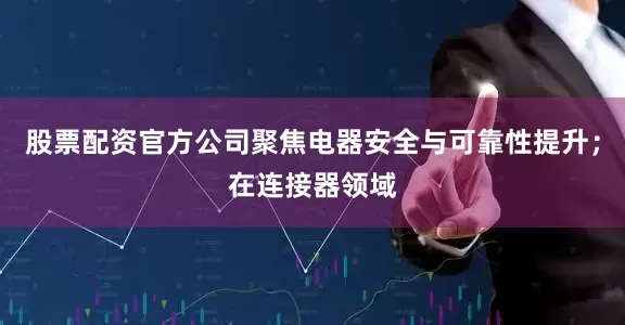 股票配资官方公司聚焦电器安全与可靠性提升；在连接器领域