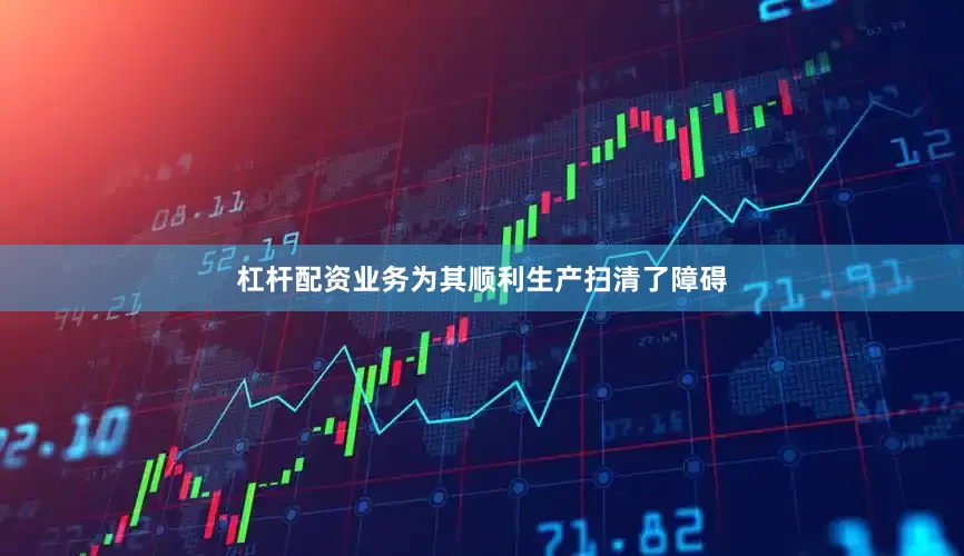 杠杆配资业务为其顺利生产扫清了障碍