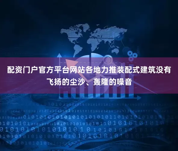 配资门户官方平台网站各地力推装配式建筑没有飞扬的尘沙、轰隆的噪音