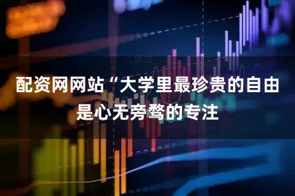 配资网网站“大学里最珍贵的自由是心无旁骛的专注