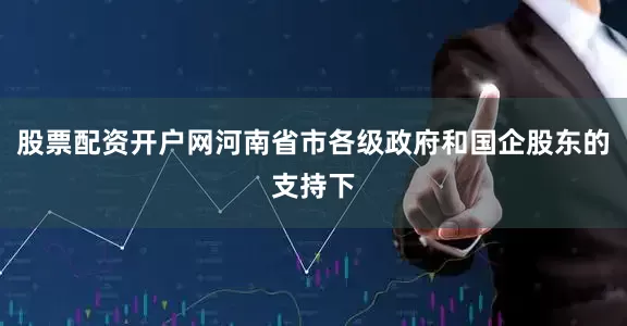 股票配资开户网河南省市各级政府和国企股东的支持下