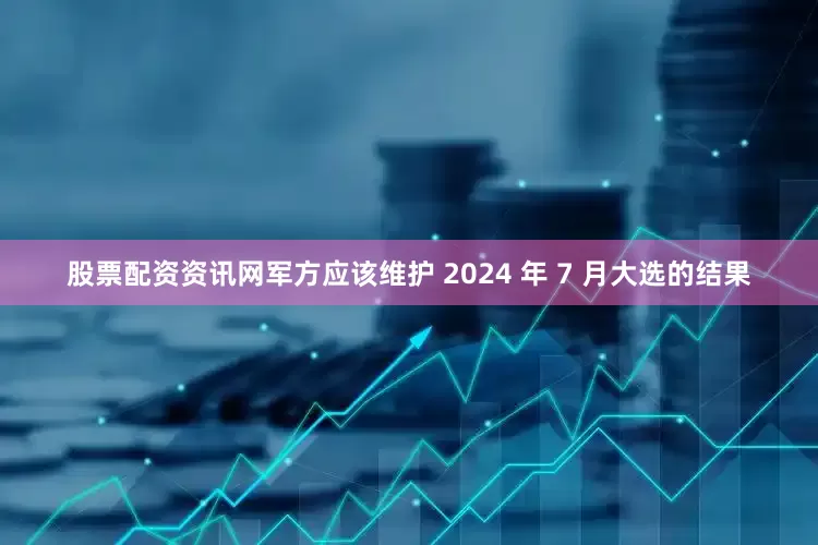 股票配资资讯网军方应该维护 2024 年 7 月大选的结果
