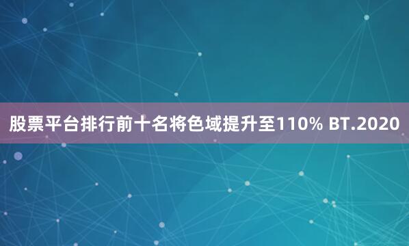 股票平台排行前十名将色域提升至110% BT.2020