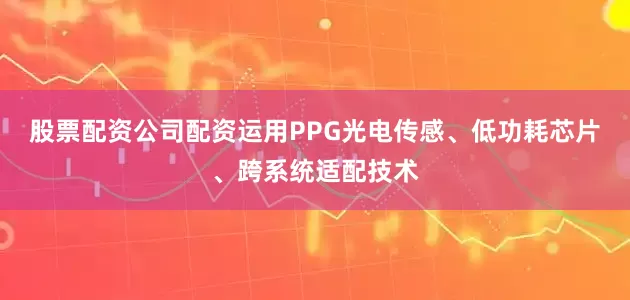 股票配资公司配资运用PPG光电传感、低功耗芯片、跨系统适配技术