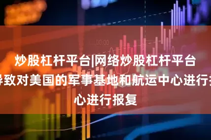 炒股杠杆平台|网络炒股杠杆平台将导致对美国的军事基地和航运中心进行报复