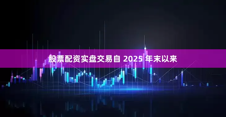 股票配资实盘交易　　自 2025 年末以来