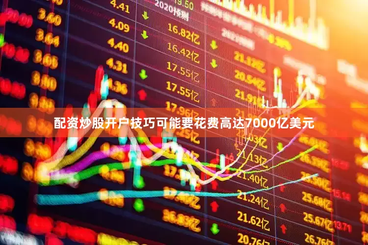 配资炒股开户技巧可能要花费高达7000亿美元