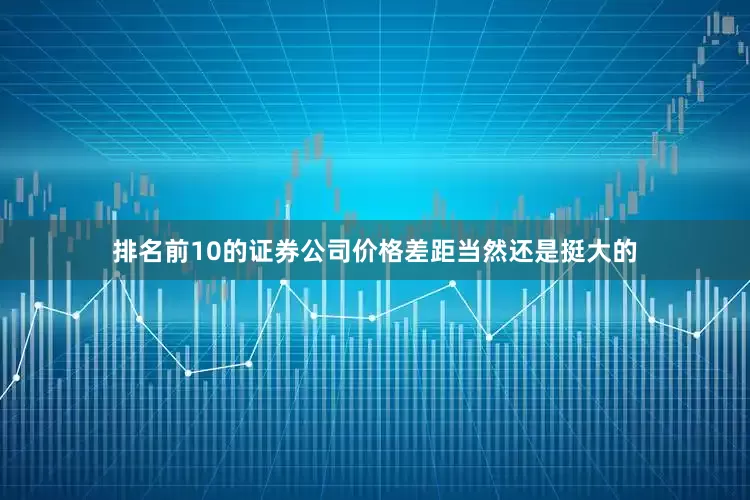 排名前10的证券公司价格差距当然还是挺大的