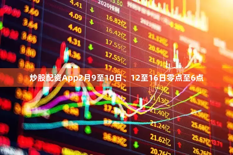 炒股配资App2月9至10日、12至16日零点至6点