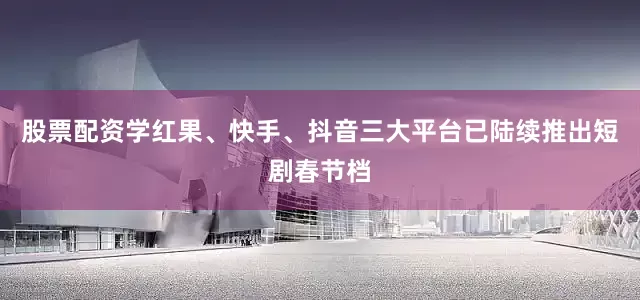 股票配资学红果、快手、抖音三大平台已陆续推出短剧春节档