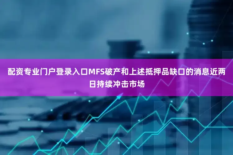 配资专业门户登录入口MFS破产和上述抵押品缺口的消息近两日持续冲击市场