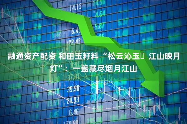 融通资产配资 和田玉籽料 “松云沁玉・江山映月灯”：一盏藏尽烟月江山