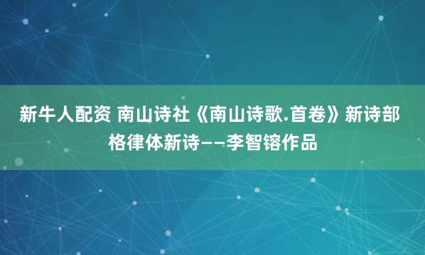 新牛人配资 南山诗社《南山诗歌.首卷》新诗部 格律体新诗——李智镕作品