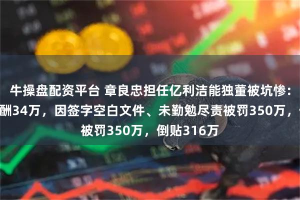 牛操盘配资平台 章良忠担任亿利洁能独董被坑惨：6年累计薪酬34万，因签字空白文件、未勤勉尽责被罚350万，倒贴316万