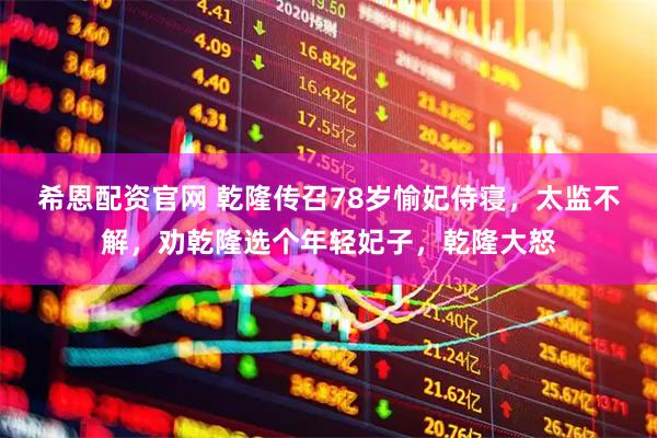希恩配资官网 乾隆传召78岁愉妃侍寝，太监不解，劝乾隆选个年轻妃子，乾隆大怒