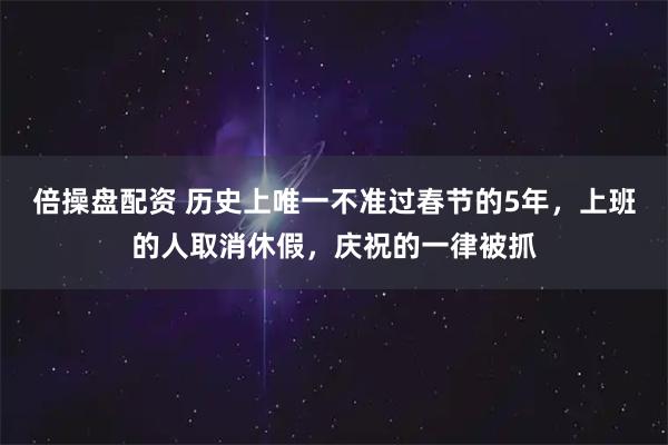 倍操盘配资 历史上唯一不准过春节的5年，上班的人取消休假，庆祝的一律被抓