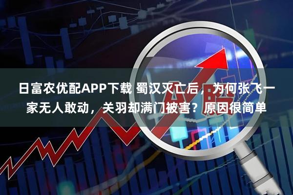 日富农优配APP下载 蜀汉灭亡后，为何张飞一家无人敢动，关羽却满门被害？原因很简单