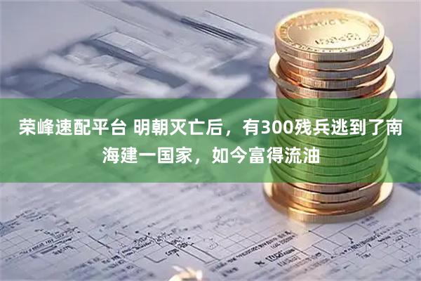 荣峰速配平台 明朝灭亡后，有300残兵逃到了南海建一国家，如今富得流油