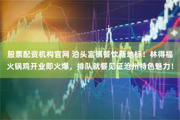 股票配资机构官网 泊头富镇餐饮新地标！林得福火锅鸡开业即火爆，排队就餐见证沧州特色魅力！