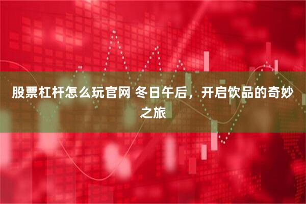 股票杠杆怎么玩官网 冬日午后，开启饮品的奇妙之旅