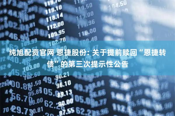纯旭配资官网 恩捷股份: 关于提前赎回“恩捷转债”的第三次提示性公告