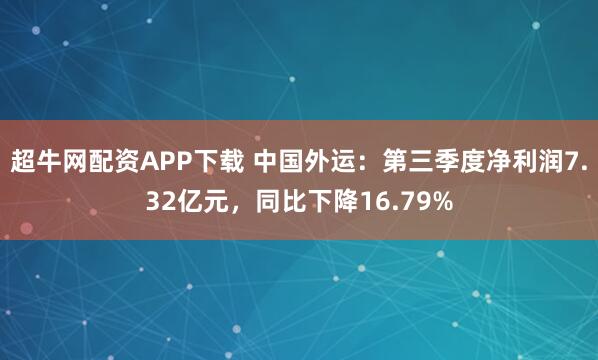 超牛网配资APP下载 中国外运：第三季度净利润7.32亿元，同比下降16.79%