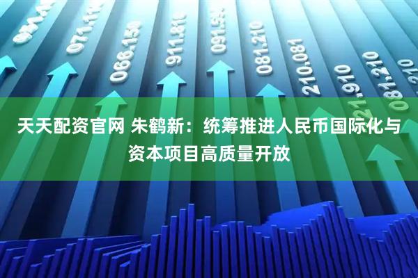 天天配资官网 朱鹤新：统筹推进人民币国际化与资本项目高质量开放