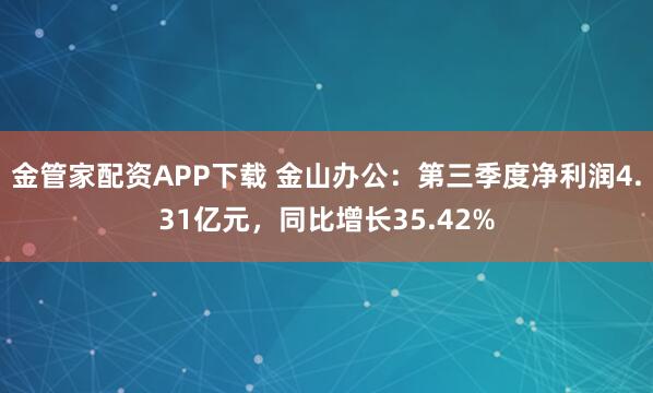 金管家配资APP下载 金山办公：第三季度净利润4.31亿元，同比增长35.42%