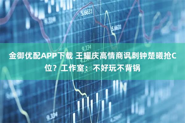 金御优配APP下载 王耀庆高情商讽刺钟楚曦抢C位？工作室：不好玩不背锅