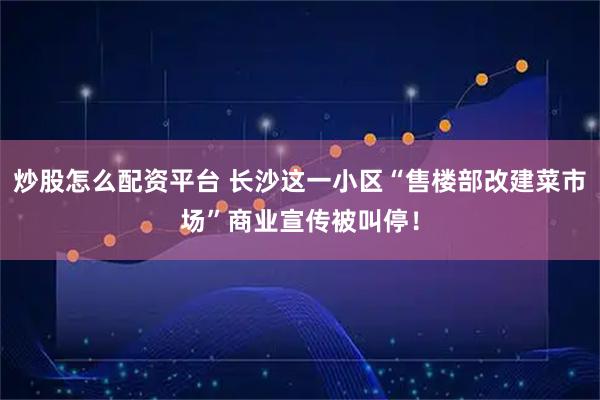 炒股怎么配资平台 长沙这一小区“售楼部改建菜市场”商业宣传被叫停！