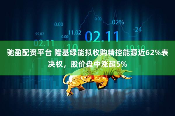 驰盈配资平台 隆基绿能拟收购精控能源近62%表决权，股价盘中涨超5%