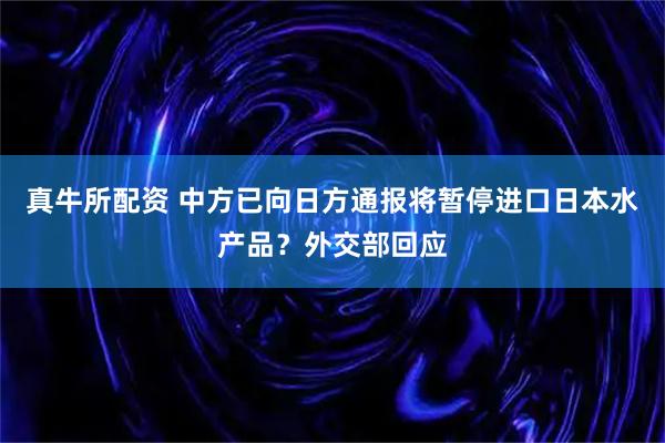 真牛所配资 中方已向日方通报将暂停进口日本水产品？外交部回应